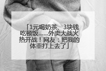 1元喝奶茶、3块钱吃顿饭……外卖大战火热开战！网友：把我的体重打上去了