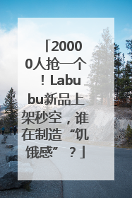 20000人抢一个！Labubu新品上架秒空，谁在制造“饥饿感”？