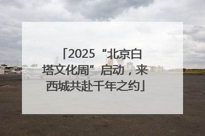 2025“北京白塔文化周”启动，来西城共赴千年之约