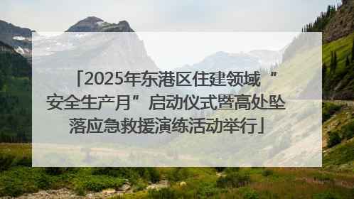 2025年东港区住建领域“安全生产月”启动仪式暨高处坠落应急救援演练活动举行