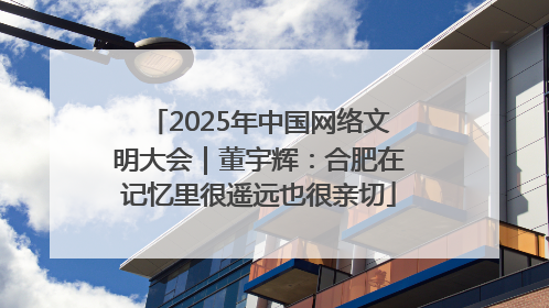 2025年中国网络文明大会｜董宇辉：合肥在记忆里很遥远也很亲切