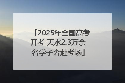 2025年全国高考开考 天水2.3万余名学子奔赴考场
