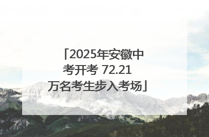 2025年安徽中考开考 72.21万名考生步入考场