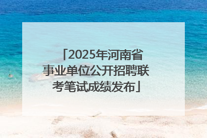 2025年河南省事业单位公开招聘联考笔试成绩发布