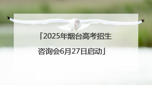 2025年烟台高考招生咨询会6月27日启动