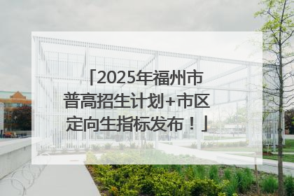2025年福州市普高招生计划+市区定向生指标发布！