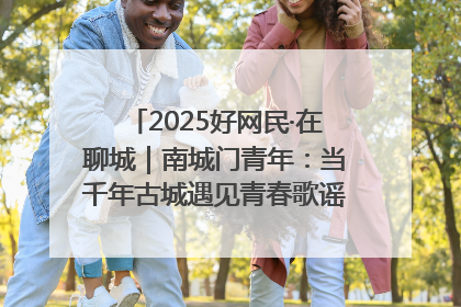 2025好网民·在聊城｜南城门青年：当千年古城遇见青春歌谣 一湖碧水见证的“聊城式浪漫”