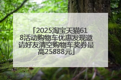 2025淘宝天猫618活动购物车优惠发现邀请好友清空购物车奖券最高25888元