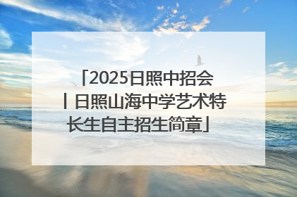 2025日照中招会丨日照山海中学艺术特长生自主招生简章