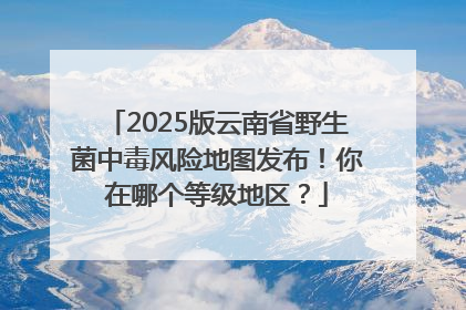 2025版云南省野生菌中毒风险地图发布！你在哪个等级地区？