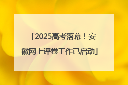 2025高考落幕！安徽网上评卷工作已启动