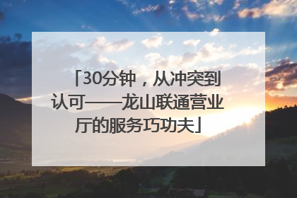 30分钟，从冲突到认可——龙山联通营业厅的服务巧功夫