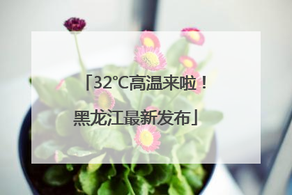 32℃高温来啦！黑龙江最新发布