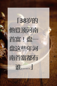 38岁的他登顶河南首富！盘一盘这些年河南首富都有谁……