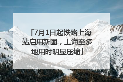 7月1日起铁路上海站启用新图，上海至多地用时明显压缩
