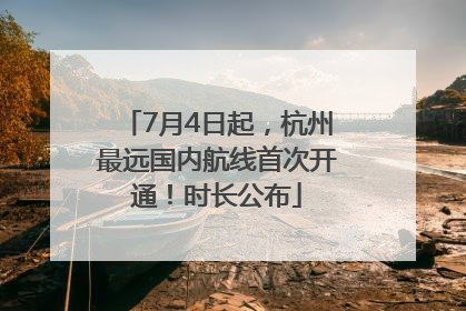 7月4日起，杭州最远国内航线首次开通！时长公布