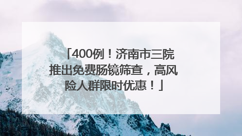 400例！济南市三院推出免费肠镜筛查，高风险人群限时优惠！