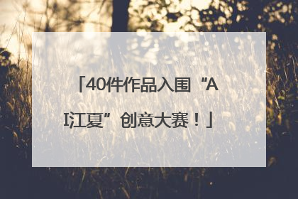 40件作品入围“AI江夏”创意大赛！
