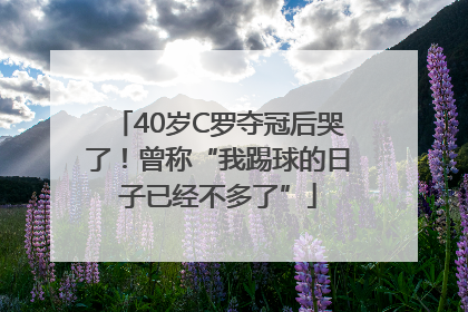 40岁C罗夺冠后哭了！曾称“我踢球的日子已经不多了”