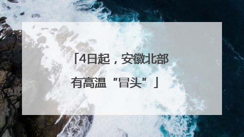 4日起，安徽北部有高温“冒头”
