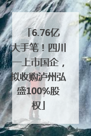 6.76亿大手笔！四川一上市国企，拟收购泸州弘盛100%股权