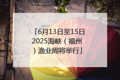 6月13日至15日 2025海峡（福州）渔业周将举行
