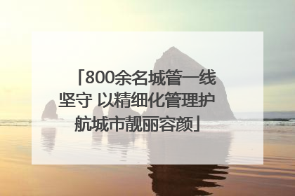 800余名城管一线坚守 以精细化管理护航城市靓丽容颜