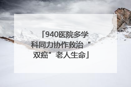 940医院多学科同力协作救治“双癌”老人生命