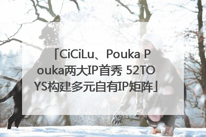 CiCiLu、Pouka Pouka两大IP首秀 52TOYS构建多元自有IP矩阵