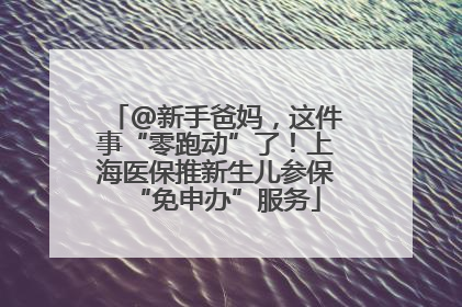 @新手爸妈，这件事“零跑动”了！上海医保推新生儿参保“免申办”服务