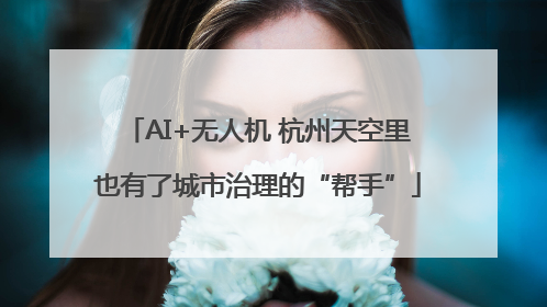 AI+无人机 杭州天空里也有了城市治理的“帮手”