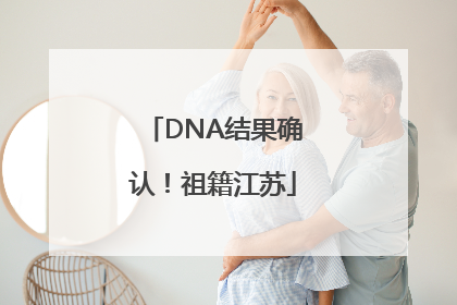 DNA结果确认！祖籍江苏