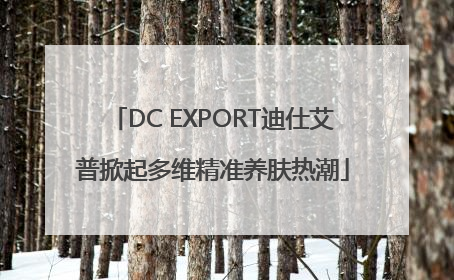 DC EXPORT迪仕艾普掀起多维精准养肤热潮